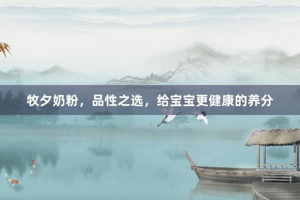 牧夕奶粉，品性之选，给宝宝更健康的养分