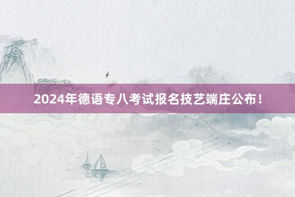 2024年德语专八考试报名技艺端庄公布！