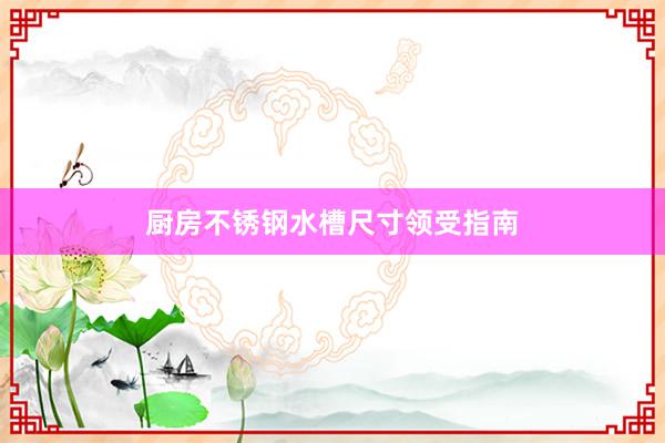 厨房不锈钢水槽尺寸领受指南
