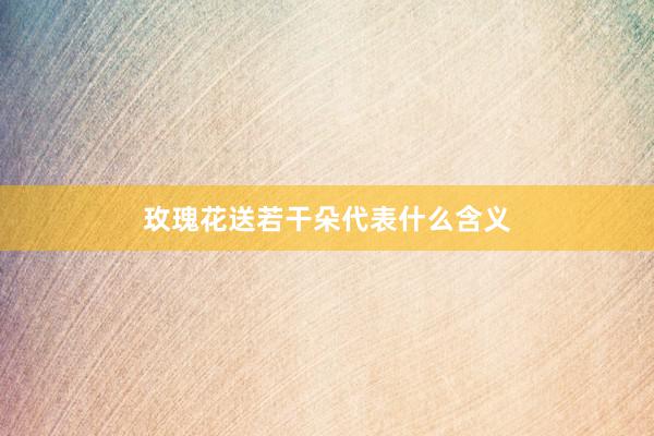 玫瑰花送若干朵代表什么含义