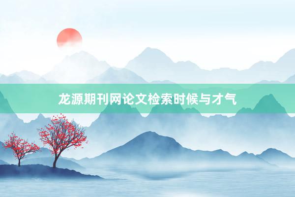 龙源期刊网论文检索时候与才气